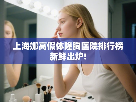 上海娜高假体隆胸医院排行榜新鲜出炉! 上海娜高假体隆胸医院排行榜新鲜出炉!