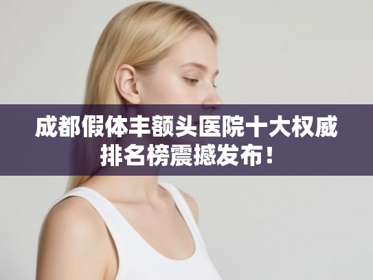 成都假体丰额头医院十大权威排名榜震撼发布! 成都假体丰额头医院十大权威排名榜震撼发布!