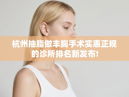 杭州抽脂做丰胸手术实惠正规的诊所排名新发布! 杭州抽脂做丰胸手术实惠正规的诊所排名新发布!