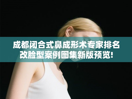 成都闭合式鼻成形术专家排名改脸型案例图集新版预览! 成都闭合式鼻成形术专家排名改脸型案例图集新版预览!