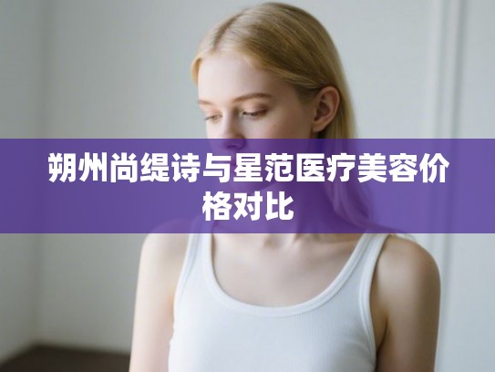朔州尚缇诗与星范医疗美容价格对比