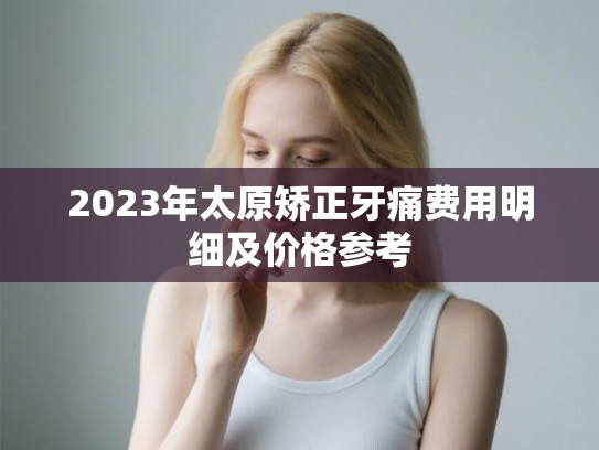 2023年太原矫正牙痛费用明细及价格参考