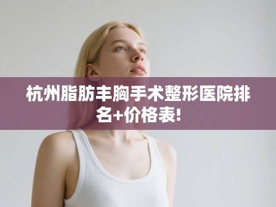 杭州脂肪丰胸手术整形医院排名+价格表!