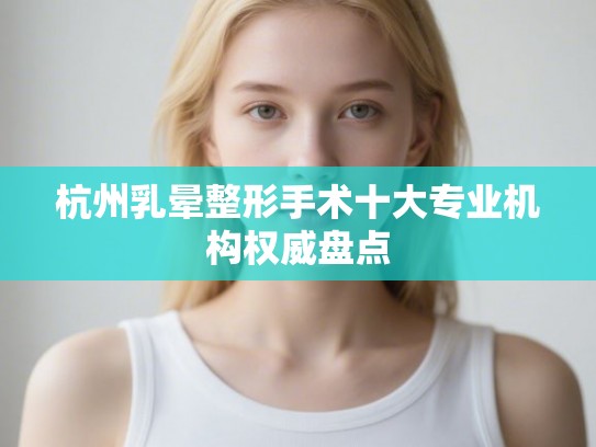 杭州乳晕整形手术十大专业机构权威盘点