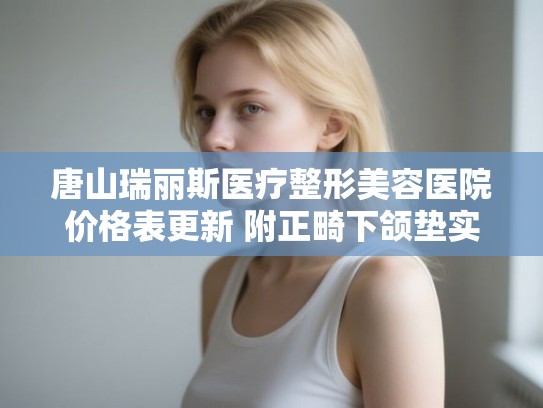 唐山瑞丽斯医疗整形美容医院价格表更新 附正畸下颌垫实例
