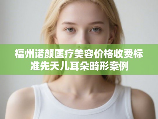 福州诺颜医疗美容价格收费标准先天儿耳朵畸形案例