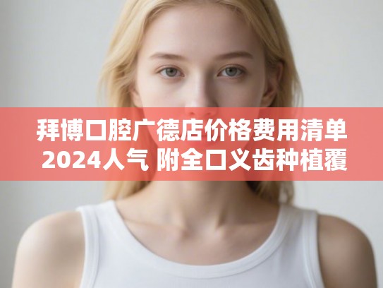 拜博口腔广德店价格费用清单 2024人气 附全口义齿种植覆盖案例