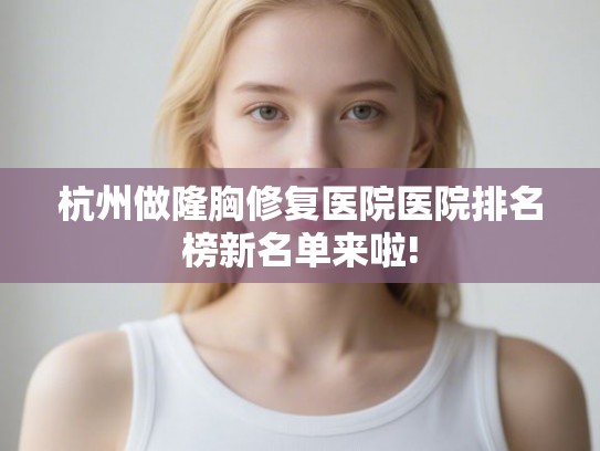 杭州做隆胸修复医院医院排名榜新名单来啦!