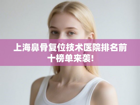 上海鼻骨复位技术医院排名前十榜单来袭! 上海鼻骨复位技术医院排名前十榜单来袭!