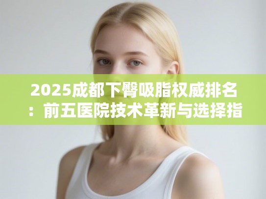 2025成都下臀吸脂权威排名：前五医院技术革新与选择指南
