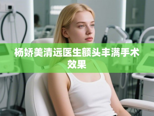 杨娇美清远医生额头丰满手术效果