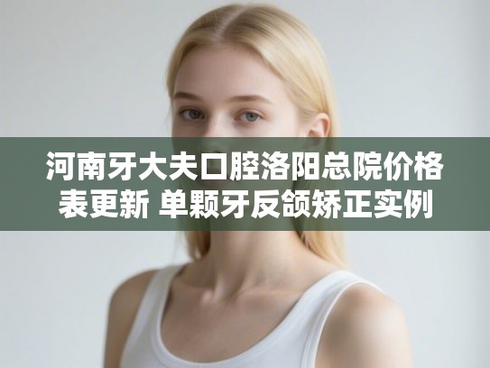 河南牙大夫口腔洛阳总院价格表更新 单颗牙反颌矫正实例