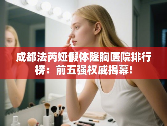 成都法芮娅假体隆胸医院排行榜：前五强权威揭幕!