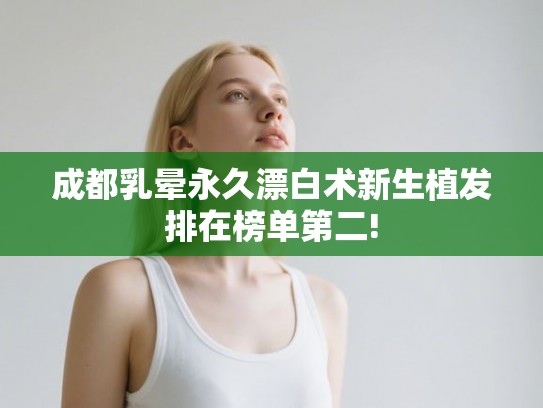 成都乳晕永久漂白术新生植发排在榜单第二!