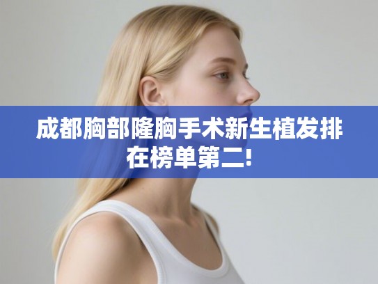 成都胸部隆胸手术新生植发排在榜单第二!