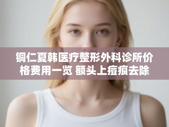 铜仁夏韩医疗整形外科诊所价格费用一览 额头上痘痕去除案例分享