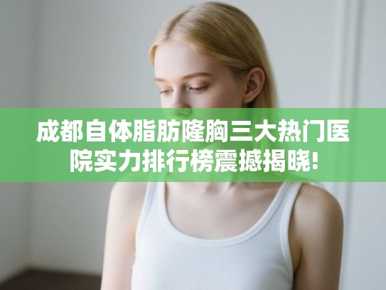 成都自体脂肪隆胸三大热门医院实力排行榜震撼揭晓!