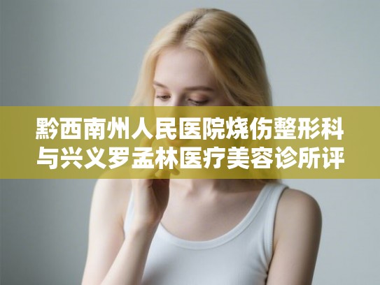 黔西南州人民医院烧伤整形科与兴义罗孟林医疗美容诊所评价对比