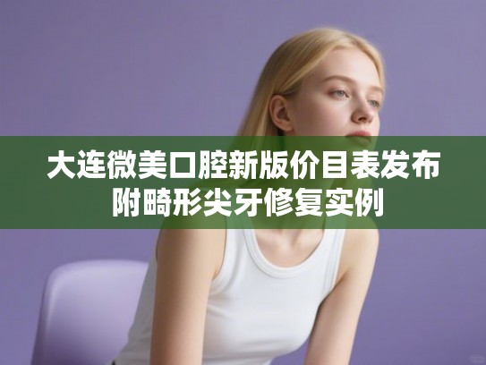 大连微美口腔新版价目表发布 附畸形尖牙修复实例