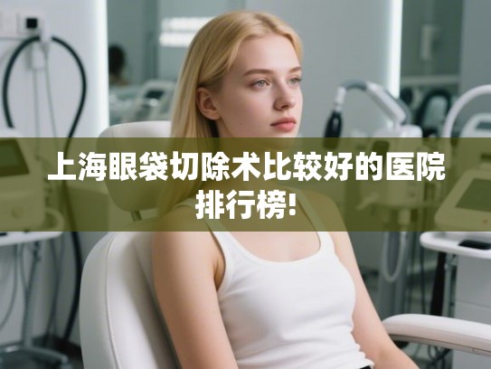 上海眼袋切除术比较好的医院排行榜! 上海眼袋切除术比较好的医院排行榜!