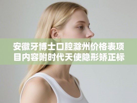 安徽牙博士口腔滁州价格表项目内容附时代天使隐形矫正标准版案例