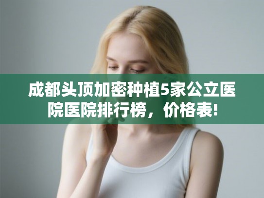 成都头顶加密种植5家公立医院医院排行榜，价格表!