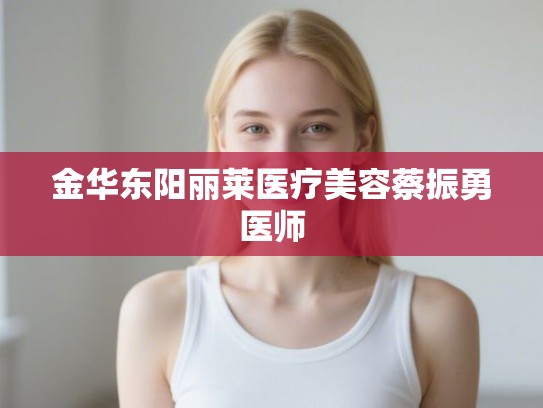 金华东阳丽莱医疗美容蔡振勇医师