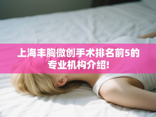 上海丰胸微创手术排名前5的专业机构介绍! 上海丰胸微创手术排名前5的专业机构介绍!