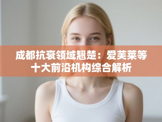 成都抗衰领域翘楚：爱芙莱等十大前沿机构综合解析