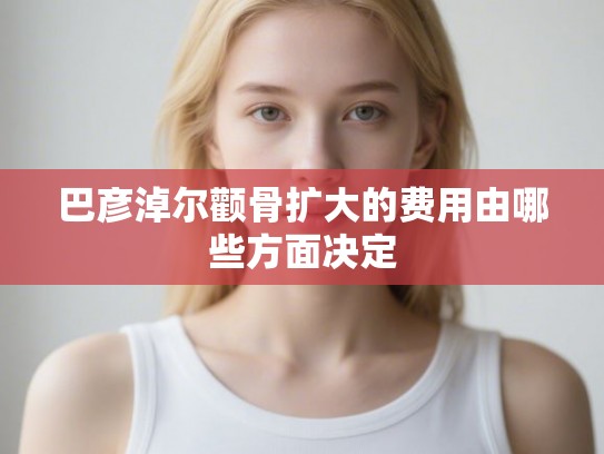 巴彦淖尔颧骨扩大的费用由哪些方面决定