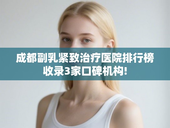 成都副乳紧致治疗医院排行榜收录3家口碑机构!