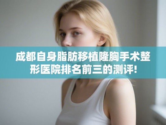 成都自身脂肪移植隆胸手术整形医院排名前三的测评!