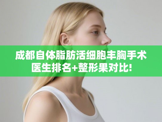 成都自体脂肪活细胞丰胸手术医生排名+整形果对比!