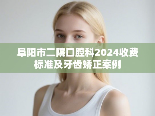 阜阳市二院口腔科2024收费标准及牙齿矫正案例