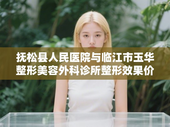 抚松县人民医院与临江市玉华整形美容外科诊所整形效果价格对比