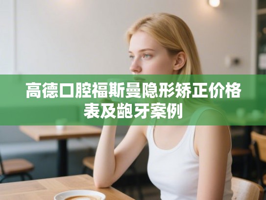 高德口腔福斯曼隐形矫正价格表及龅牙案例