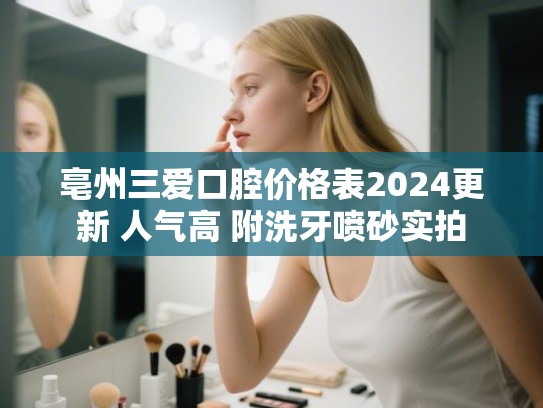 亳州三爱口腔价格表2024更新 人气高 附洗牙喷砂实拍
