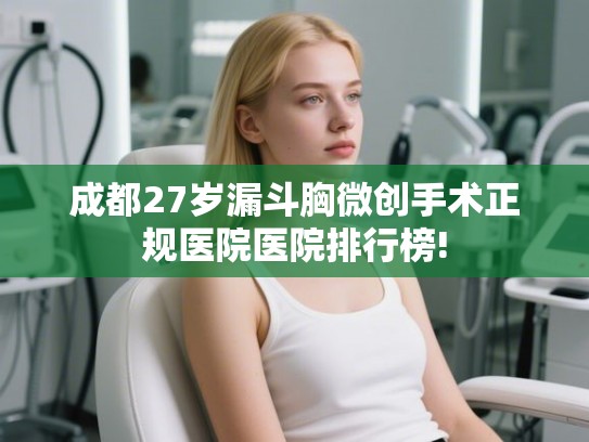 成都27岁漏斗胸微创手术正规医院医院排行榜! 成都27岁漏斗胸微创手术正规医院医院排行榜!