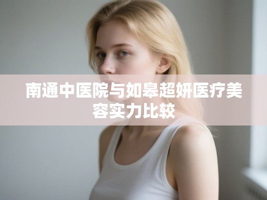 南通中医院与如皋超妍医疗美容实力比较