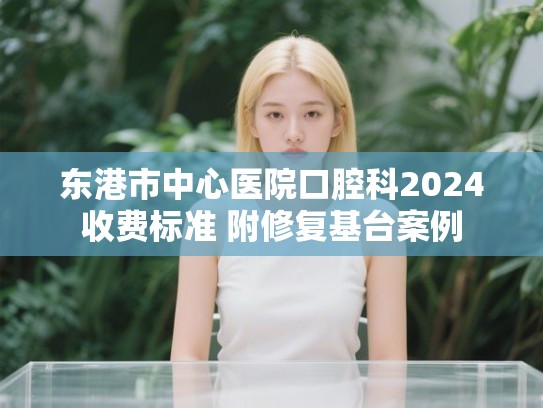 东港市中心医院口腔科2024收费标准 附修复基台案例