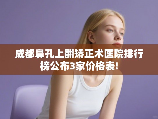 成都鼻孔上翻矫正术医院排行榜公布3家价格表!
