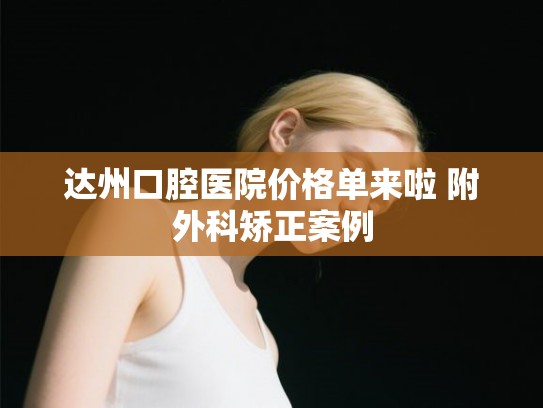 达州口腔医院价格单来啦 附外科矫正案例
