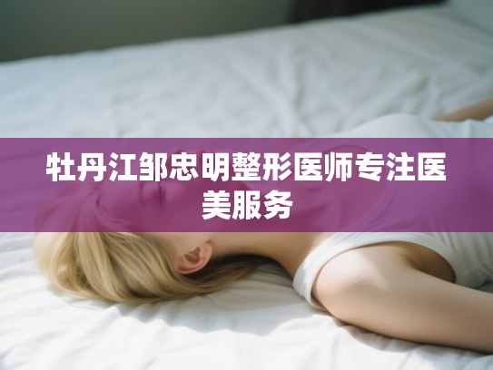 牡丹江邹忠明整形医师专注医美服务