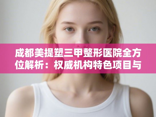 成都美提塑三甲整形医院全方位解析：权威机构特色项目与选择指南