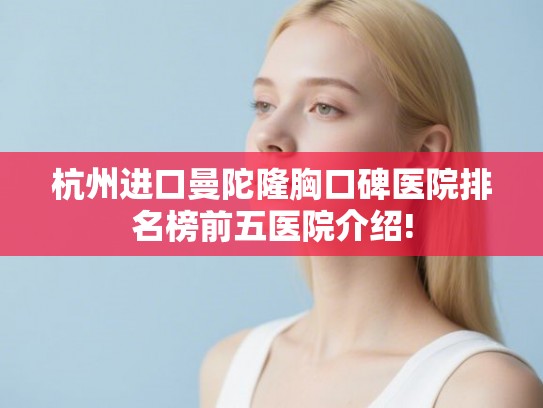 杭州进口曼陀隆胸口碑医院排名榜前五医院介绍!