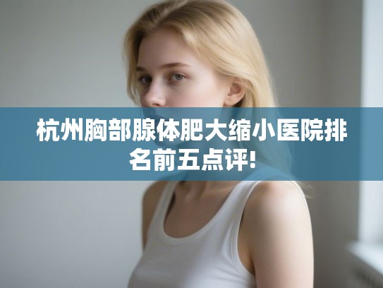 杭州胸部腺体肥大缩小医院排名前五点评! 杭州胸部腺体肥大缩小医院排名前五点评!