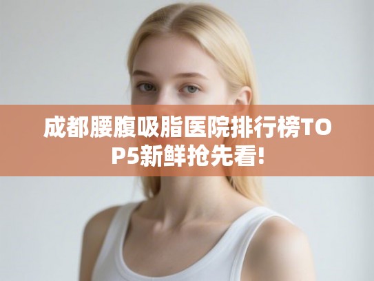 成都腰腹吸脂医院排行榜TOP5新鲜抢先看!