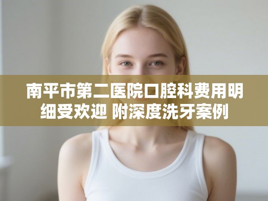 南平市第二医院口腔科费用明细受欢迎 附深度洗牙案例