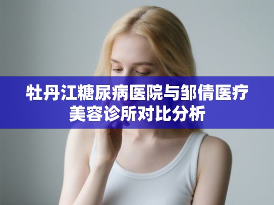 牡丹江糖尿病医院与邹倩医疗美容诊所对比分析