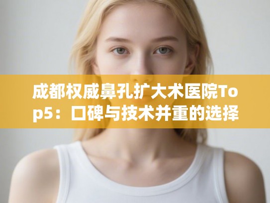 成都权威鼻孔扩大术医院Top5：口碑与技术并重的选择指南